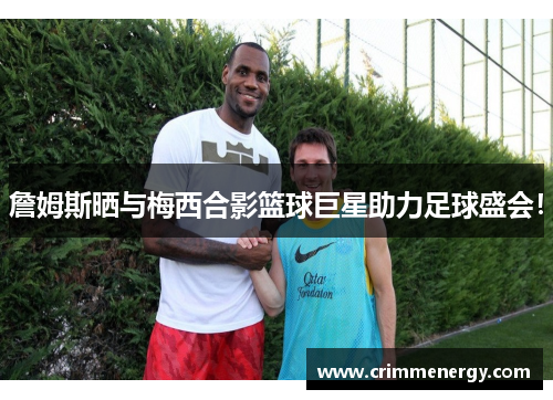 詹姆斯晒与梅西合影篮球巨星助力足球盛会！